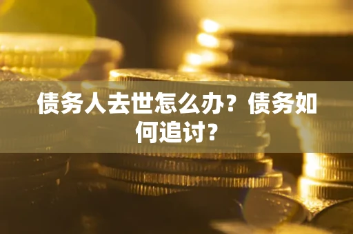济南债务人去世怎么办？债务如何追讨？