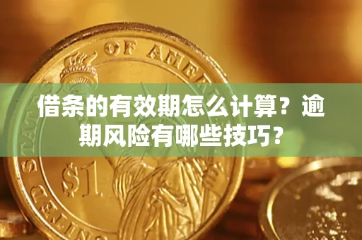 济南借条的有效期怎么计算？逾期风险有哪些技巧？