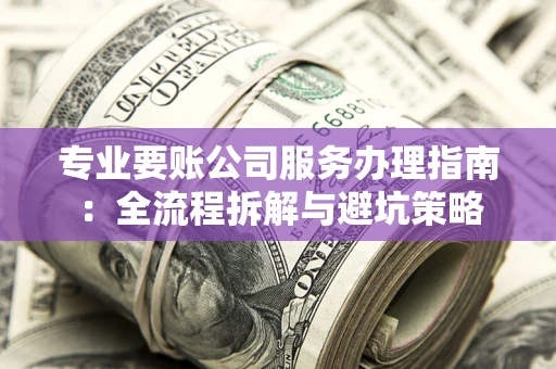济南专业要账公司服务办理指南：全流程拆解与避坑策略