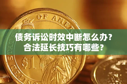 济南债务诉讼时效中断怎么办？合法延长技巧有哪些？