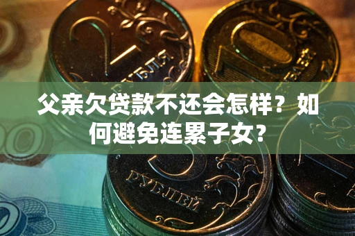 济南父亲欠贷款不还会怎样？如何避免连累子女？