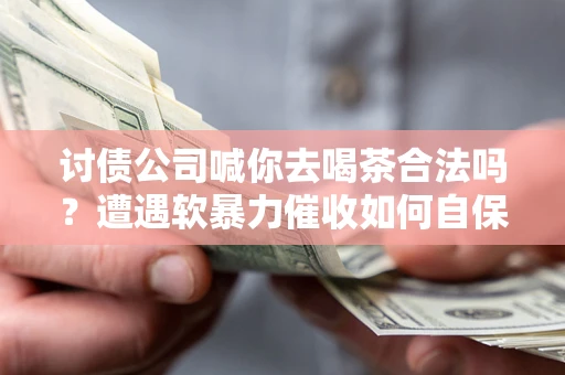 济南讨债公司喊你去喝茶合法吗？遭遇软暴力催收如何自保？
