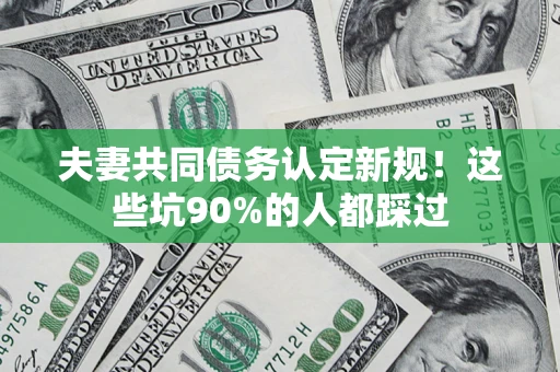 济南夫妻共同债务认定新规！这些坑90%的人都踩过