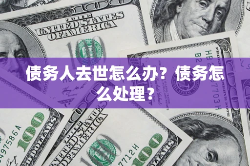 济南债务人去世怎么办？债务怎么处理？