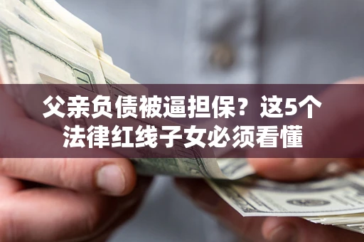 济南父亲负债被逼担保？这5个法律红线子女必须看懂