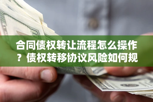 济南合同债权转让流程怎么操作？债权转移协议风险如何规避？