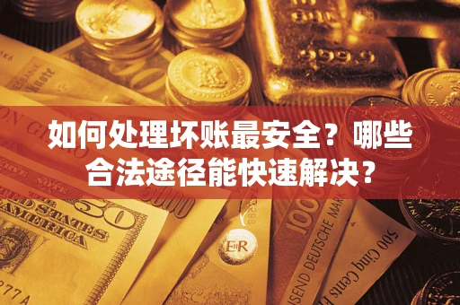 济南如何处理坏账最安全？哪些合法途径能快速解决？