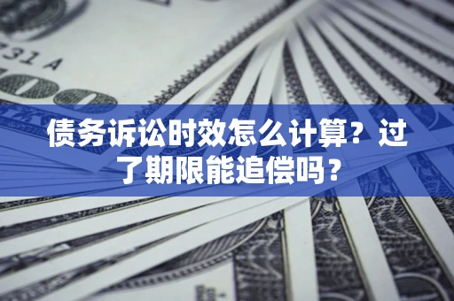 济南债务诉讼时效怎么计算？过了期限能追偿吗？