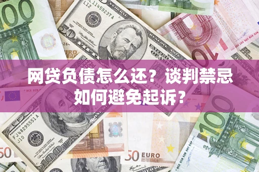 济南网贷负债怎么还？谈判禁忌如何避免起诉？