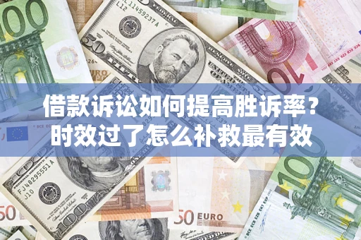 济南借款诉讼如何提高胜诉率？时效过了怎么补救最有效