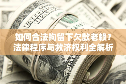 济南如何合法拘留下欠款老赖？法律程序与救济权利全解析