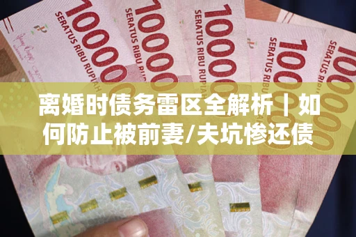 济南离婚时债务雷区全解析｜如何防止被前妻/夫坑惨还债？