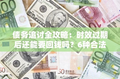 济南债务追讨全攻略：时效过期后还能要回钱吗？6种合法手段助你维权