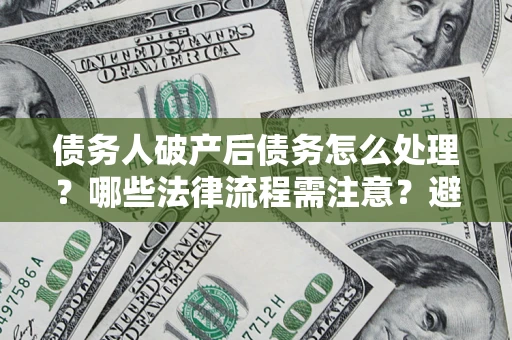 济南债务人破产后债务怎么处理？哪些法律流程需注意？避免踩坑指南