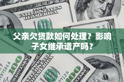 济南父亲欠贷款如何处理?影响子女继承遗产吗? 济南父亲欠贷款如何处理?影响子女继承遗产吗?