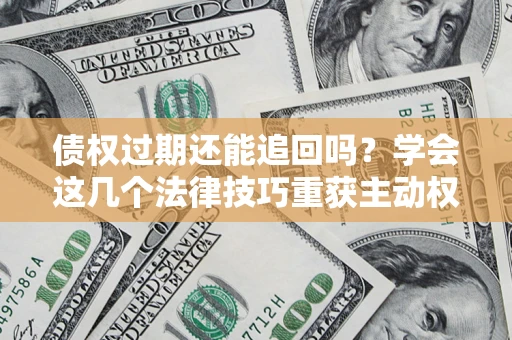 济南债权过期还能追回吗？学会这几个法律技巧重获主动权