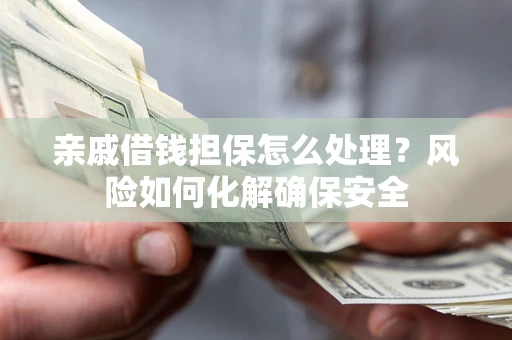 济南亲戚借钱担保怎么处理？风险如何化解确保安全