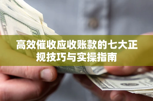 济南高效催收应收账款的七大正规技巧与实操指南