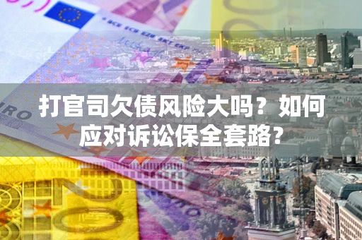 济南打官司欠债风险大吗？如何应对诉讼保全套路？