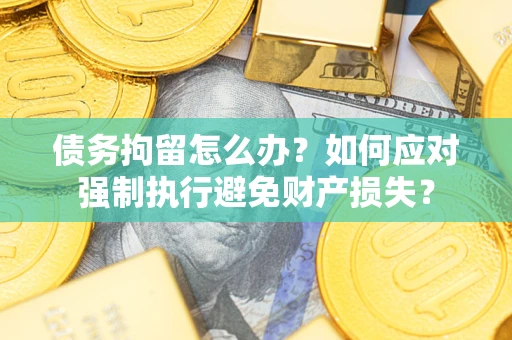济南债务拘留怎么办？如何应对强制执行避免财产损失？