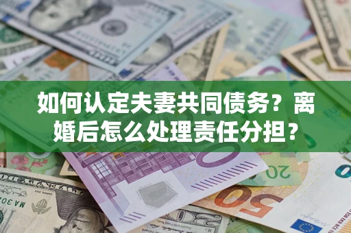 济南如何认定夫妻共同债务？离婚后怎么处理责任分担？