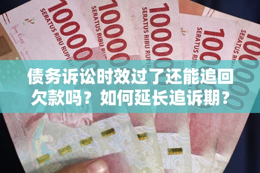济南债务诉讼时效过了还能追回欠款吗？如何延长追诉期？