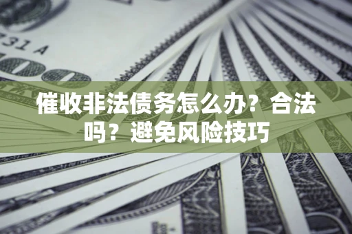 济南催收非法债务怎么办？合法吗？避免风险技巧