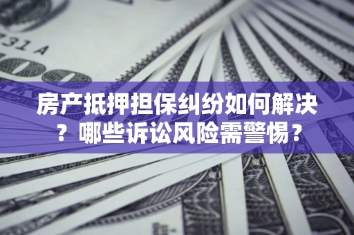 济南房产抵押担保纠纷如何解决？哪些诉讼风险需警惕？