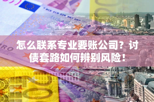 济南怎么联系专业要账公司？讨债套路如何辨别风险！