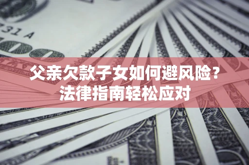 济南父亲欠款子女如何避风险？法律指南轻松应对