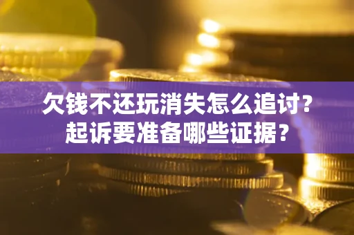 济南欠钱不还玩消失怎么追讨？起诉要准备哪些证据？