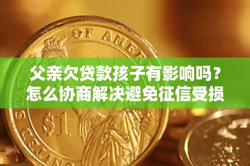 济南父亲欠贷款孩子有影响吗？怎么协商解决避免征信受损？