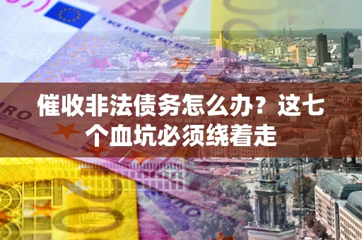 济南催收非法债务怎么办？这七个血坑必须绕着走