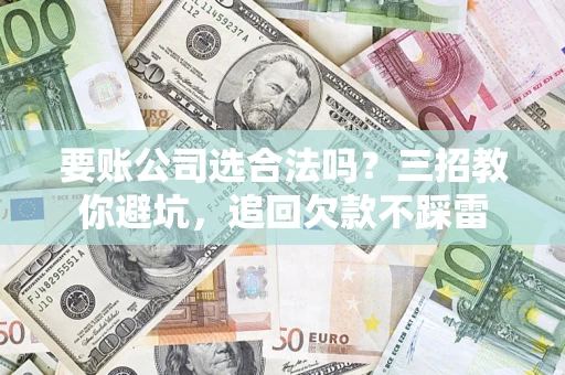 济南要账公司选合法吗？三招教你避坑，追回欠款不踩雷
