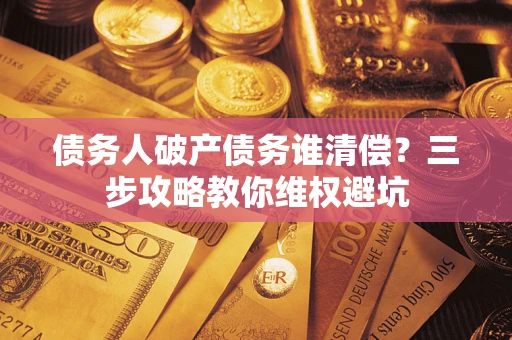 济南债务人破产债务谁清偿?三步攻略教你维权避坑 济南债务人破产债务谁清偿?三步攻略教你维权避坑