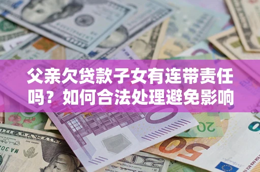 济南父亲欠贷款子女有连带责任吗？如何合法处理避免影响？