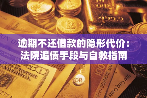 济南逾期不还借款的隐形代价：法院追债手段与自救指南