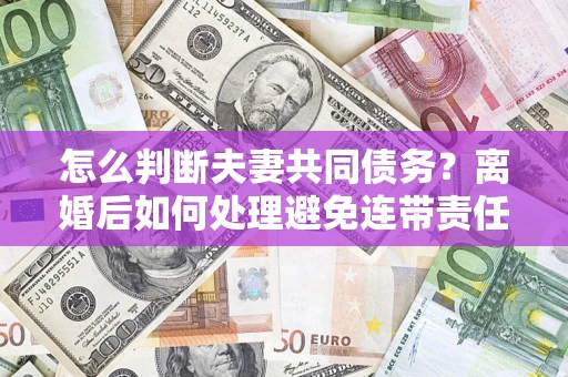 济南怎么判断夫妻共同债务？离婚后如何处理避免连带责任？