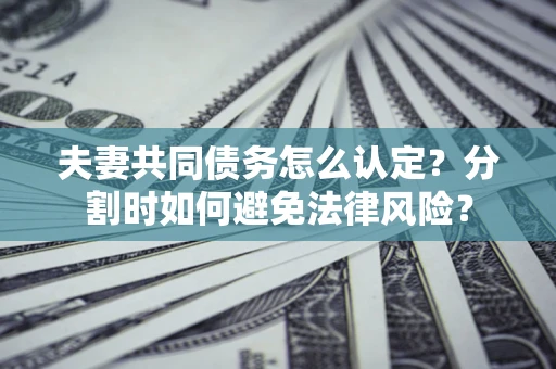 济南夫妻共同债务怎么认定？分割时如何避免法律风险？