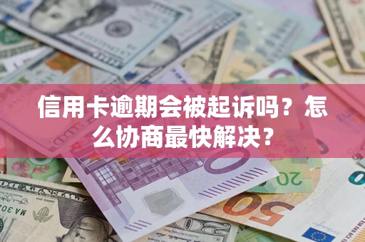 济南信用卡逾期会被起诉吗？怎么协商最快解决？
