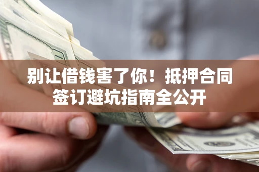济南别让借钱害了你！抵押合同签订避坑指南全公开